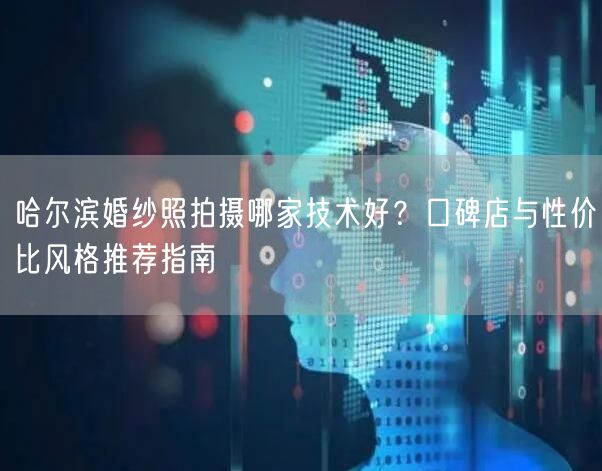 哈尔滨婚纱照拍摄哪家技术好？口碑店与性价比风格推荐指南