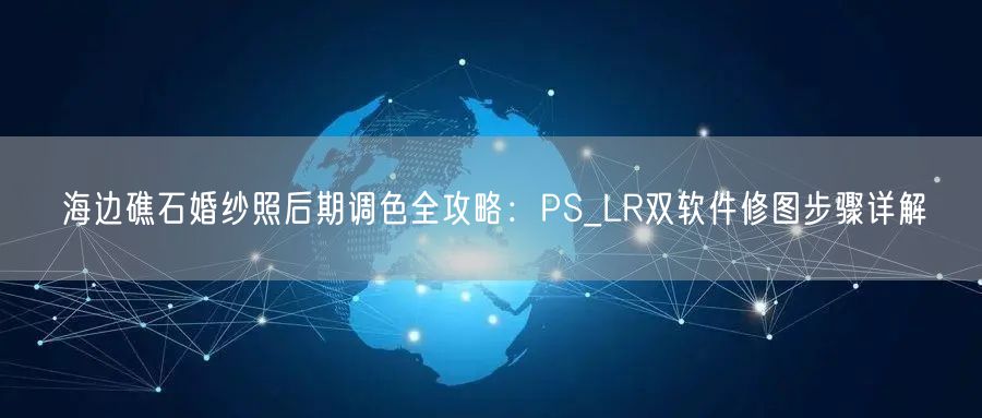 海边礁石婚纱照后期调色全攻略：PS_LR双软件修图步骤详解
