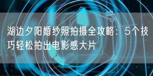 湖边夕阳婚纱照拍摄全攻略：5个技巧轻松拍出电影感大片