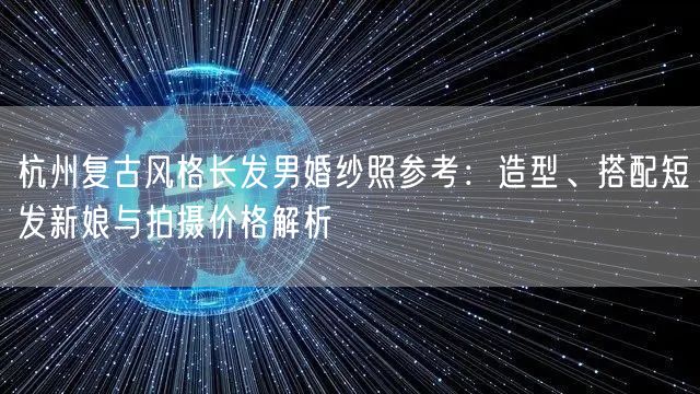 杭州复古风格长发男婚纱照参考：造型、搭配短发新娘与拍摄价格解析