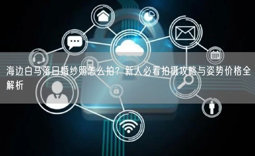 海边白马落日婚纱照怎么拍？新人必看拍摄攻略与姿势价格全解析