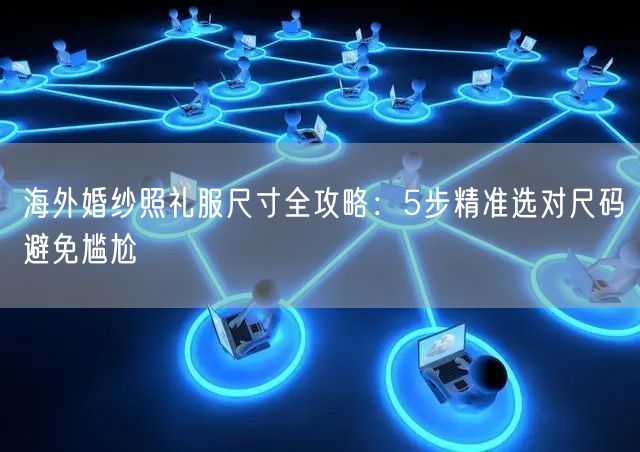 海外婚纱照礼服尺寸全攻略：5步精准选对尺码避免尴尬