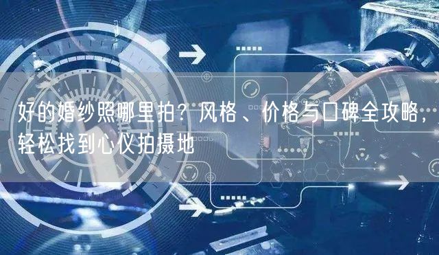 好的婚纱照哪里拍？风格、价格与口碑全攻略，轻松找到心仪拍摄地