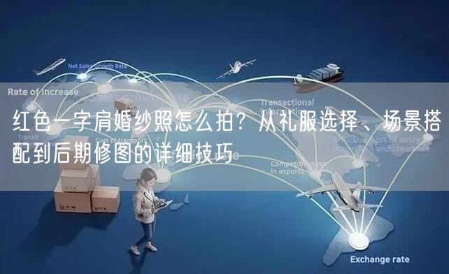 红色一字肩婚纱照怎么拍？从礼服选择、场景搭配到后期修图的详细技巧