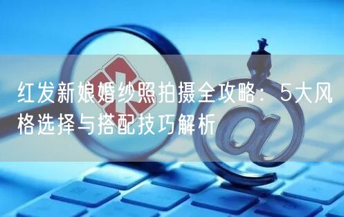 红发新娘婚纱照拍摄全攻略：5大风格选择与搭配技巧解析