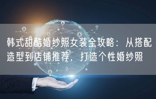 韩式甜酷婚纱照女装全攻略：从搭配造型到店铺推荐，打造个性婚纱照