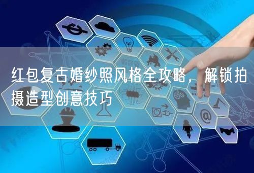 红包复古婚纱照风格全攻略，解锁拍摄造型创意技巧