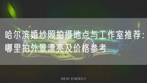 哈尔滨婚纱照拍摄地点与工作室推荐：哪里拍外景漂亮及价格参考