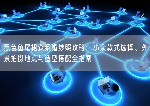 黑色鱼尾裙森系婚纱照攻略：小众款式选择、外景拍摄地点与造型搭配全指南