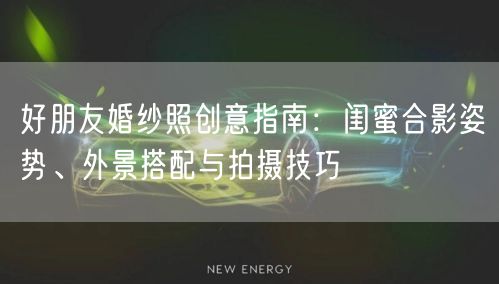 好朋友婚纱照创意指南：闺蜜合影姿势、外景搭配与拍摄技巧