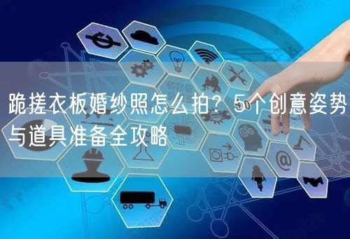 跪搓衣板婚纱照怎么拍？5个创意姿势与道具准备全攻略