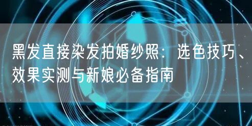 黑发直接染发拍婚纱照：选色技巧、效果实测与新娘必备指南