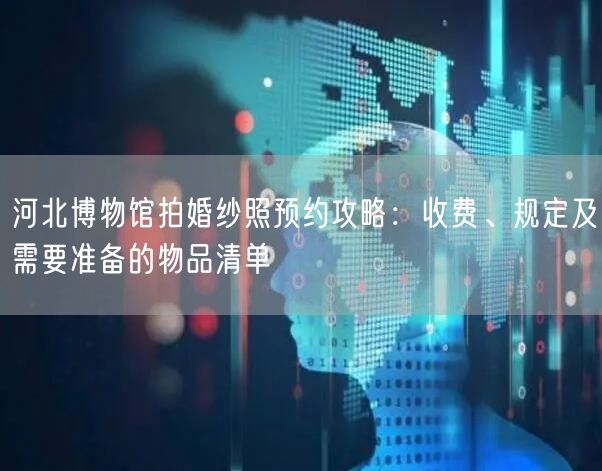 河北博物馆拍婚纱照预约攻略：收费、规定及需要准备的物品清单