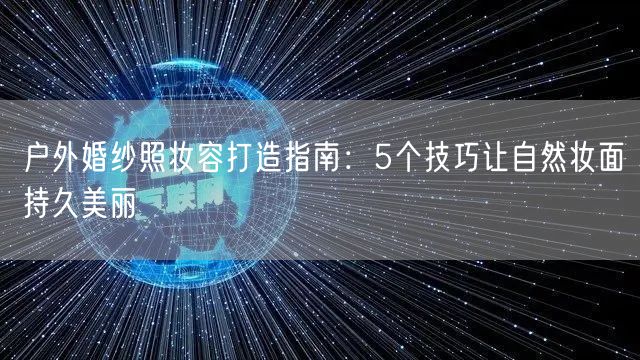户外婚纱照妆容打造指南:5个技巧让自然妆面持久美丽