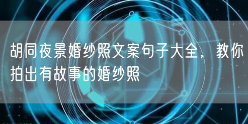 胡同夜景婚纱照文案句子大全，教你拍出有故事的婚纱照