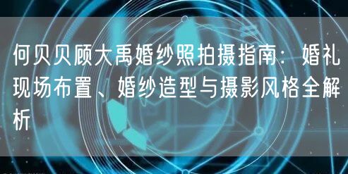 何贝贝顾大禹婚纱照拍摄指南：婚礼现场布置、婚纱造型与摄影风格全解析