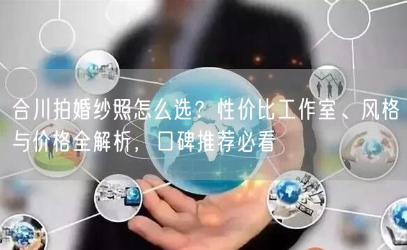合川拍婚纱照怎么选？性价比工作室、风格与价格全解析，口碑推荐必看