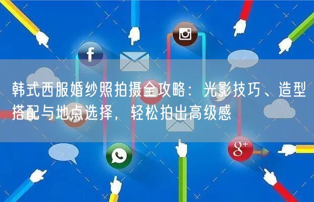 韩式西服婚纱照拍摄全攻略：光影技巧、造型搭配与地点选择，轻松拍出高级感