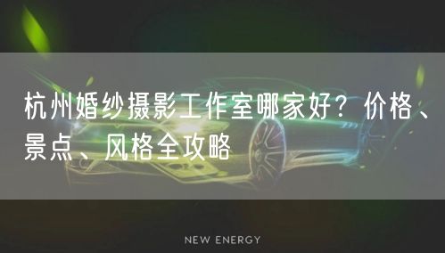 杭州婚纱摄影工作室哪家好？价格、景点、风格全攻略