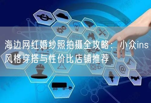 海边网红婚纱照拍摄全攻略：小众ins风格穿搭与性价比店铺推荐