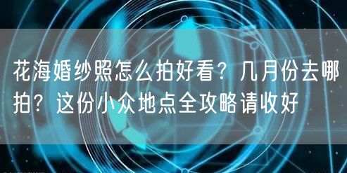 花海婚纱照怎么拍好看?几月份去哪拍?这份小众地点全攻略请收好