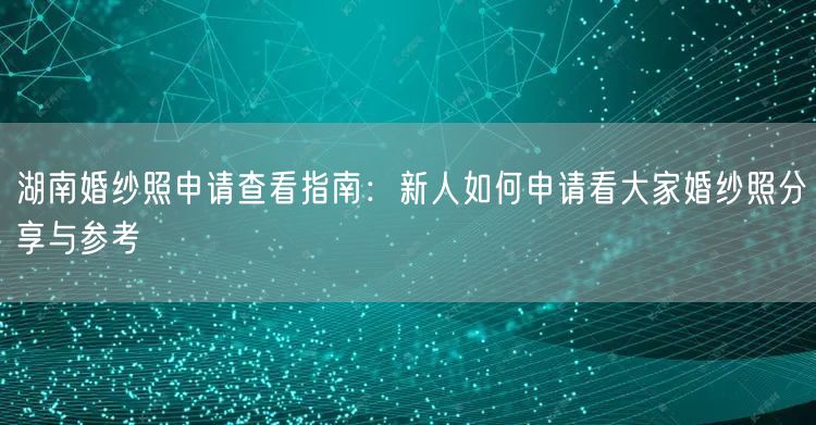 湖南婚纱照申请查看指南：新人如何申请看大家婚纱照分享与参考
