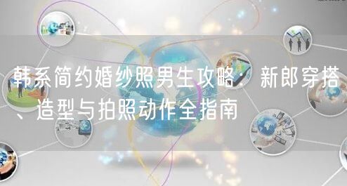 韩系简约婚纱照男生攻略：新郎穿搭、造型与拍照动作全指南