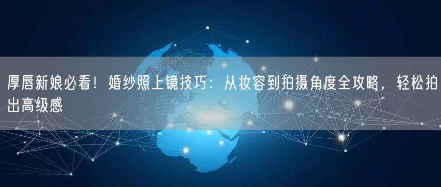 厚唇新娘必看！婚纱照上镜技巧：从妆容到拍摄角度全攻略，轻松拍出高级感