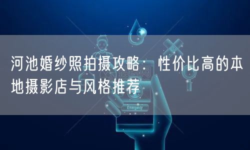 河池婚纱照拍摄攻略：性价比高的本地摄影店与风格推荐