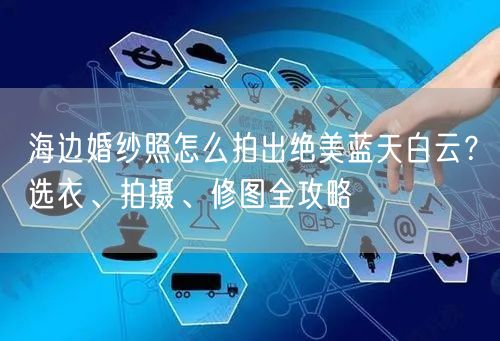 海边婚纱照怎么拍出绝美蓝天白云？选衣、拍摄、修图全攻略