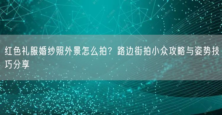 红色礼服婚纱照外景怎么拍？路边街拍小众攻略与姿势技巧分享
