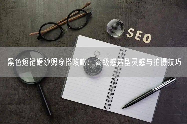 黑色短裙婚纱照穿搭攻略：高级感造型灵感与拍摄技巧