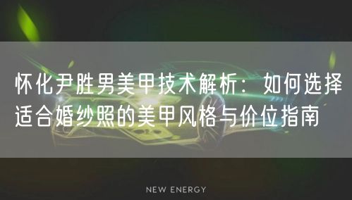 怀化尹胜男美甲技术解析:如何选择适合婚纱照的美甲风格与价位指南