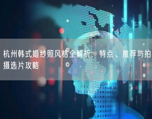 杭州韩式婚纱照风格全解析：特点、推荐与拍摄选片攻略