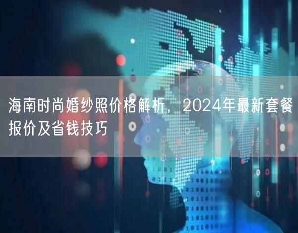 海南时尚婚纱照价格解析，2024年最新套餐报价及省钱技巧