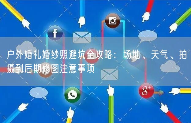 户外婚礼婚纱照避坑全攻略:场地、天气、拍摄到后期修图注意事项