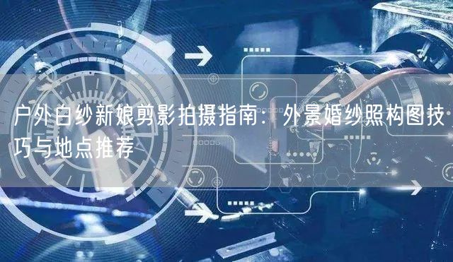 户外白纱新娘剪影拍摄指南：外景婚纱照构图技巧与地点推荐