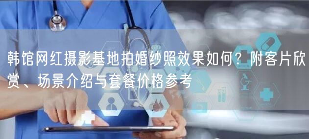 韩馆网红摄影基地拍婚纱照效果如何？附客片欣赏、场景介绍与套餐价格参考