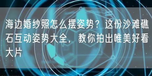 海边婚纱照怎么摆姿势？这份沙滩礁石互动姿势大全，教你拍出唯美好看大片