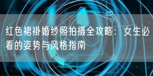 红色裙褂婚纱照拍摄全攻略：女生必看的姿势与风格指南