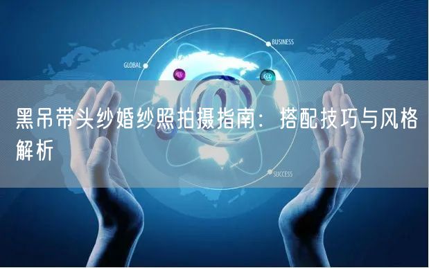 黑吊带头纱婚纱照拍摄指南：搭配技巧与风格解析