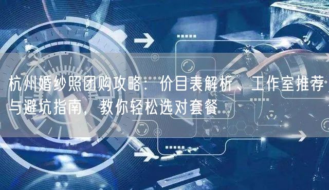 杭州婚纱照团购攻略：价目表解析、工作室推荐与避坑指南，教你轻松选对套餐