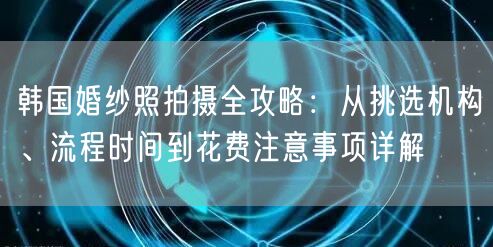 韩国婚纱照拍摄全攻略：从挑选机构、流程时间到花费注意事项详解