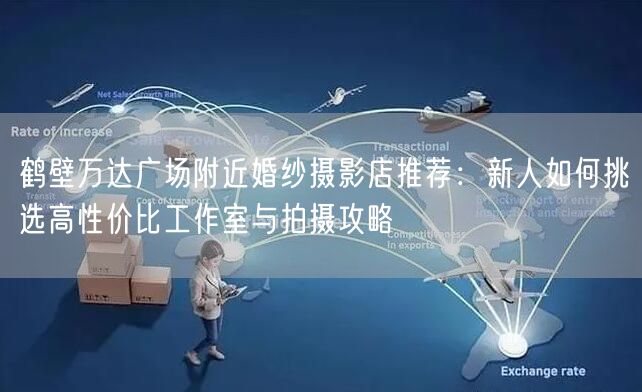 鹤壁万达广场附近婚纱摄影店推荐：新人如何挑选高性价比工作室与拍摄攻略