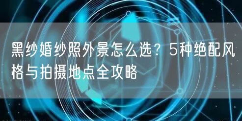 黑纱婚纱照外景怎么选？5种绝配风格与拍摄地点全攻略