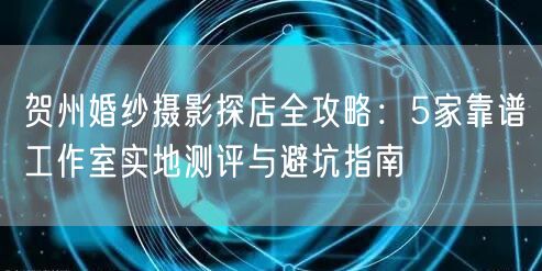 贺州婚纱摄影探店全攻略：5家靠谱工作室实地测评与避坑指南