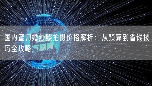 国内蜜月婚纱照拍摄价格解析：从预算到省钱技巧全攻略
