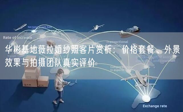 华彬基地薇拉婚纱照客片赏析：价格套餐、外景效果与拍摄团队真实评价