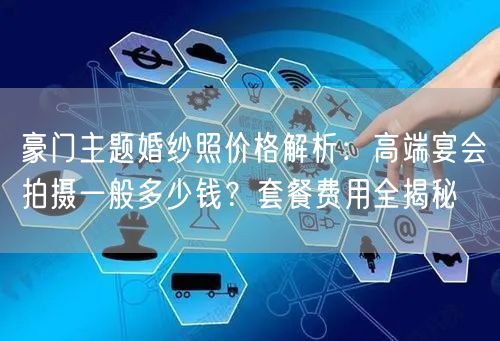 豪门主题婚纱照价格解析：高端宴会拍摄一般多少钱？套餐费用全揭秘