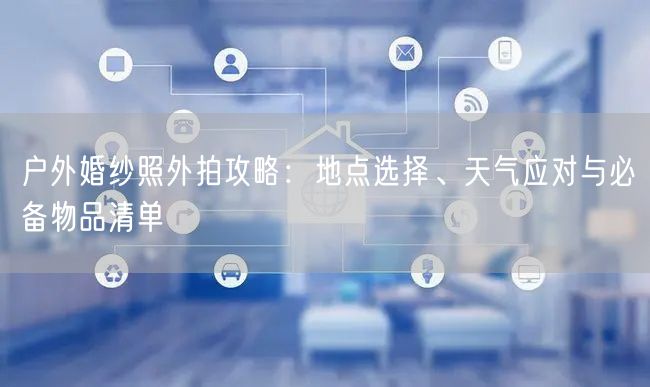 户外婚纱照外拍攻略：地点选择、天气应对与必备物品清单